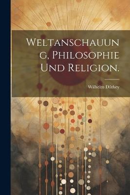Weltanschauung, Philosophie und Religion. - Wilhelm Dilthey - cover