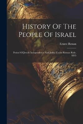 History Of The People Of Israel: Period Of Jewish Independence And Judea Under Roman Rule. 1895 - Ernest Renan - cover