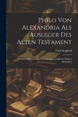 Philo Von Alexandria Als Ausleger Des Alten Testament: An Sich Selbst Und Nach Seinem Geschichtlichen Einfluss Betrachtet - Carl Siegfried - cover