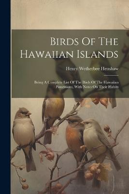 Birds Of The Hawaiian Islands: Being A Complete List Of The Birds Of The Hawaiian Possessions, With Notes On Their Habits - Henry Wetherbee Henshaw - cover