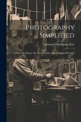 Photography Simplified: A Practical Treatise On The Collodion And Albumen Processes - Ludovico Woolfgang Hart - cover