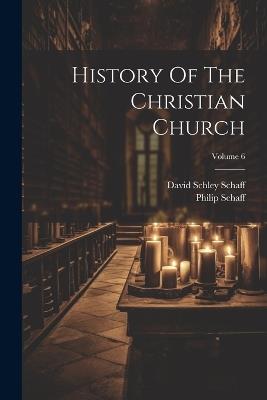 History Of The Christian Church; Volume 6 - Philip Schaff - cover