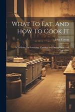What To Eat, And How To Cook It: With Rules For Preserving, Canning And Drying Fruits And Vegetables