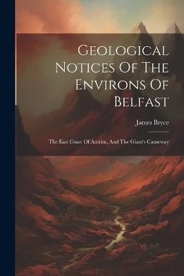 Geological Notices Of The Environs Of Belfast: The East Coast Of Antrim, And The Giant's Causeway - James Bryce - cover