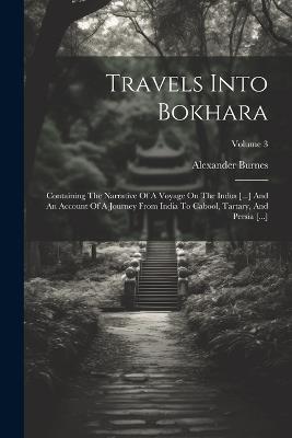 Travels Into Bokhara: Containing The Narrative Of A Voyage On The Indus [...] And An Account Of A Journey From India To Cabool, Tartary, And Persia [...]; Volume 3 - Alexander Burnes - cover