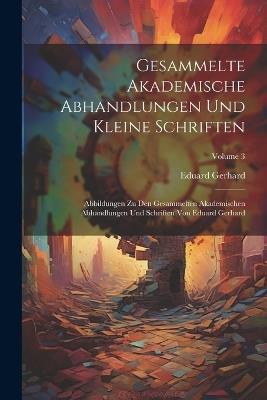 Gesammelte Akademische Abhandlungen Und Kleine Schriften: Abbildungen Zu Den Gesammelten Akademischen Abhandlungen Und Schriften Von Eduard Gerhard; Volume 3 - Eduard Gerhard - cover