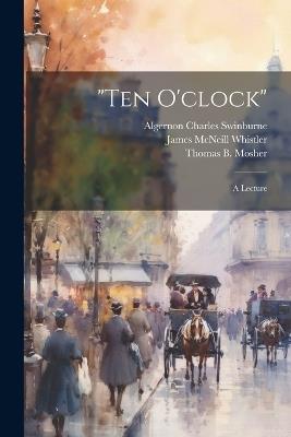 "Ten O'clock": A Lecture - James McNeill 1834-1903 Whistler,Algernon Charles 1837-1909 Swinburne - cover