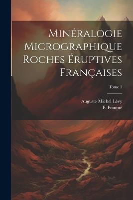 Minéralogie micrographique roches éruptives françaises; Tome 1 - Auguste Michel 1844-1911 Lévy - cover