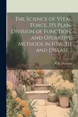 The Science of Vital Force. Its Plan, Division of Function, and Operative Methods in Health and Disease .. - cover