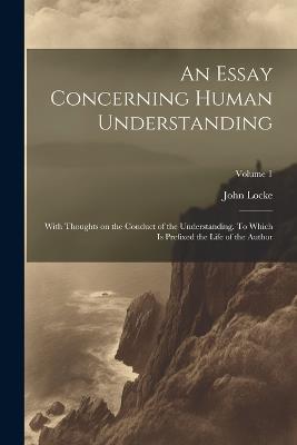 An Essay Concerning Human Understanding; With Thoughts on the Conduct of the Understanding. To Which is Prefixed the Life of the Author; Volume 1 - John 1632-1704 Locke - cover