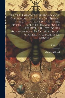 Traité élémentaire d'entomologie comprenant l'histoire des espèces utiles et de leurs produits des espèces nuisibles et des moyens de les détruire, l'étude des métamorphoses et des moeurs, les procédés de chasse et de conservation; Tome t. 2 - Maurice 1822-1886 Girard - cover