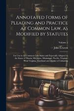 Annotated Forms of Pleading and Practice at Common Law, as Modified by Statutes; for Use in All Common-law States and Especially Adapted to the States of Illinois, Michigan, Mississippi, Florida, Virginia, West Virginia, Maryland and District of Columbia;
