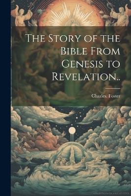The Story of the Bible From Genesis to Revelation.. - Charles Foster - cover