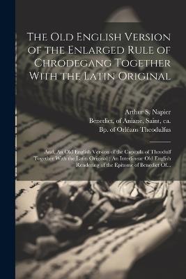 The Old English Version of the Enlarged Rule of Chrodegang Together With the Latin Original; and, An Old English Version of the Capitula of Theodulf Together With the Latin Original; An Interlinear Old English Rendering of the Epitome of Benedict Of... - cover