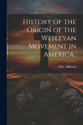 History of the Origin of the Wesleyan Movement in America.. - John Atkinson - cover