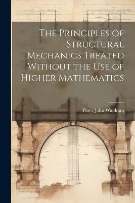 The Principles of Structural Mechanics Treated Without the Use of Higher Mathematics - Percy John Waldram - cover