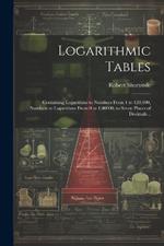 Logarithmic Tables: Containing Logarithms to Numbers From 1 to 120,000, Numbers to Logarithms From 0 to 1.00000, to Seven Places of Decimals ..