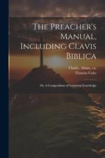 The Preacher's Manual, Including Clavis Biblica; or, A Compendium of Scriptural Knowledge