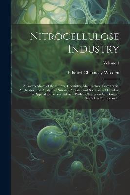Nitrocellulose Industry; a Compendium of the History, Chemistry, Manufacture, Commercial Application and Analysis of Nitrates, Acetates and Xanthates of Cellulose as Applied to the Peaceful Arts, With a Chapter on Gun Cotton, Smokeless Powder And...; Volum - Edward Chauncey 1875-1940 Worden - cover