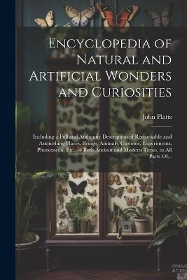 Encyclopedia of Natural and Artificial Wonders and Curiosities: Including a Full and Authentic Description of Remarkable and Astonishing Places, Beings, Animals, Customs, Experiments, Phenomena, Etc., of Both Ancient and Modern Times, in All Parts Of... - John 1775-1837 Platts - cover