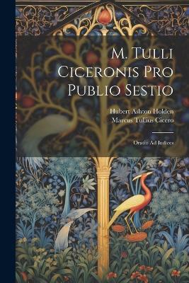 M. Tulli Ciceronis Pro Publio Sestio: Oratio Ad Iudices - Marcus Tullius Cicero,Hubert Ashton 1822-1896 Holden - cover