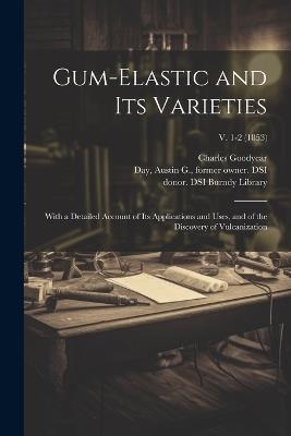 Gum-elastic and Its Varieties: With a Detailed Account of Its Applications and Uses, and of the Discovery of Vulcanization; v. 1-2 (1853) - Charles 1800-1860 Goodyear - cover