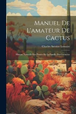 Manuel de l'amateur de cactus; histoire naturelle des plantes de la famille des cactace&#769;es - Charles Antoine 1801-1871 Lemaire - cover
