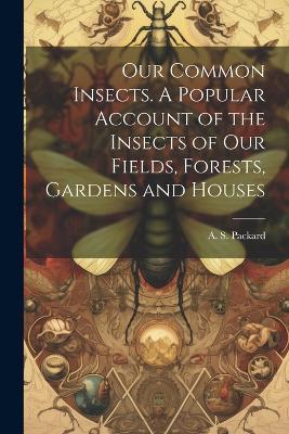 Our Common Insects. A Popular Account of the Insects of Our Fields, Forests, Gardens and Houses - cover