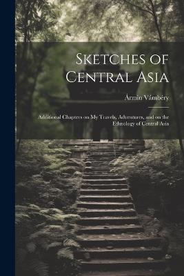 Sketches of Central Asia; Additional Chapters on My Travels, Adventures, and on the Ethnology of Central Asia - Ármin 1832-1913 Vámbéry - cover