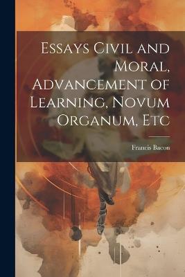 Essays Civil and Moral, Advancement of Learning, Novum Organum, Etc - Francis 1561-1626 Bacon - cover