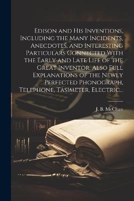 Edison and His Inventions, Including the Many Incidents, Anecdotes, and Interesting Particulars Connected With the Early and Late Life of the Great Inventor. Also Full Explanations of the Newly Perfected Phonograph, Telephone, Tasimeter, Electric... - cover