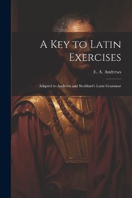 A Key to Latin Exercises; Adapted to Andrews and Stoddard's Latin Grammar - cover