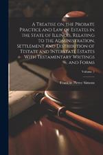 A Treatise on the Probate Practice and Law of Estates in the State of Illinois, Relating to the Administration, Settlement and Distribution of Testate and Interstate Estates With Testamentary Writings and Forms; Volume 1