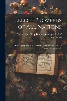 Select Proverbs of All Nations: Wise Sayings and Maxims of the Ancient Fathers, and The Economy of Human Life - John 1788-1875 Wade - cover