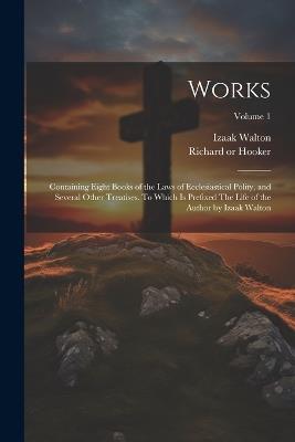 Works; Containing Eight Books of the Laws of Ecclesiastical Polity, and Several Other Treatises. To Which is Prefixed The Life of the Author by Izaak Walton; Volume 1 - Izaak 1593-1683 Walton - cover