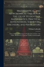Mathematical and Astronomical Tables, for the Use of Students of Mathematics, Practical Astronomers, Surveyors, Engineers, and Navigators; With an Introd. Containing the Explanation and Use of the Tables, Illustrated by Numerous Problems and Examples