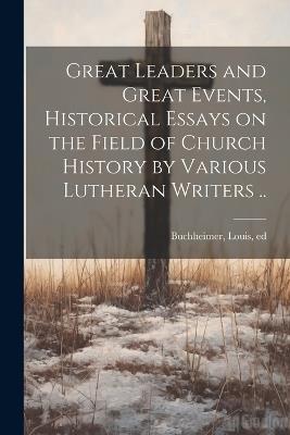 Great Leaders and Great Events, Historical Essays on the Field of Church History by Various Lutheran Writers .. - cover
