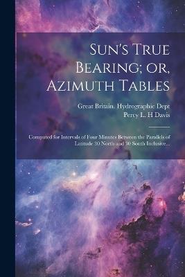 Sun's True Bearing; or, Azimuth Tables: Computed for Intervals of Four Minutes Between the Parallels of Latitude 30 North and 30 South Inclusive... - cover