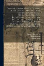 Webster's Condensed Dictionary of the English Language, With Copious Etymological Derivations, Accurate Definitions, Pronunciation, Spelling, and Appendixes for General Reference, Chiefly Derived From the Unabridged Dictionary of Noah Webster, LL. D