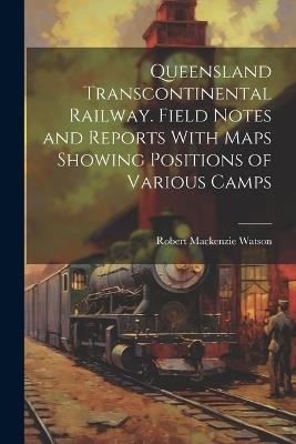 Queensland Transcontinental Railway. Field Notes and Reports With Maps Showing Positions of Various Camps - Robert MacKenzie Watson - cover