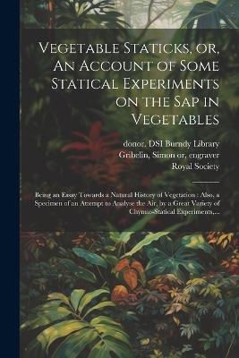 Vegetable Staticks, or, An Account of Some Statical Experiments on the Sap in Vegetables: Being an Essay Towards a Natural History of Vegetation: Also, a Specimen of an Attempt to Analyse the Air, by a Great Variety of Chymio-statical Experiments, ... - Stephen 1677-1761 Hales - cover