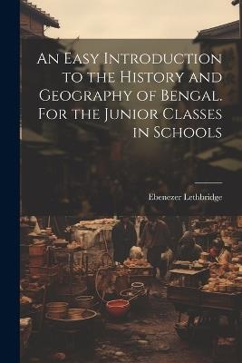 An Easy Introduction to the History and Geography of Bengal. For the Junior Classes in Schools - Ebenezer Lethbridge - cover