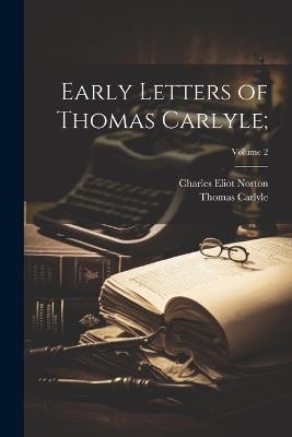 Early Letters of Thomas Carlyle;; Volume 2 - Thomas 1795-1881 Carlyle,Charles Eliot Norton - cover