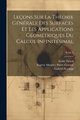 Leçons sur la théorie générale des surfaces et les applications géométriques du calcul infinitésimal; Tome 4 - Gaston 1842-1917 Darboux,Emile 1856-1941 Picard,Gabriel 1858-1931 Koenigs - cover