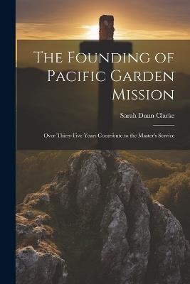 The Founding of Pacific Garden Mission: Over Thirty-five Years Contribute to the Master's Service - Sarah Dunn 1835- Clarke - cover