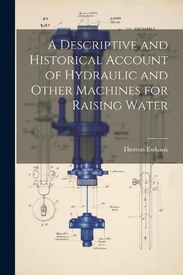 A Descriptive and Historical Account of Hydraulic and Other Machines for Raising Water - Thomas 1792-1870 Ewbank - cover