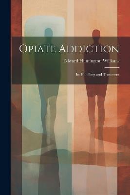 Opiate Addiction; Its Handling and Treatment - Edward Huntington 1868-1944 Williams - cover