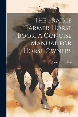 The Prairie Farmer Horse Book. A Concise Manual for Horse Owners - Jonathan Periam - cover