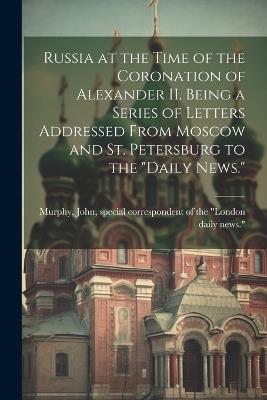 Russia at the Time of the Coronation of Alexander II. Being a Series of Letters Addressed From Moscow and St. Petersburg to the "Daily News." - cover