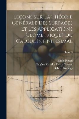 Leçons sur la théorie générale des surfaces et les applications géométriques du calcul infinitésimal; Tome 3 - Gaston 1842-1917 Darboux,Emile 1856-1941 Picard,Gabriel 1858-1931 Koenigs - cover